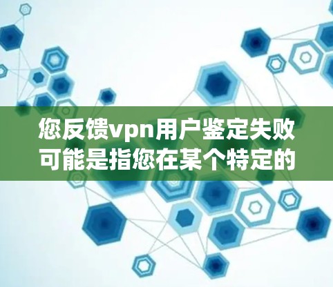 您反馈vpn用户鉴定失败可能是指您在某个特定的鉴定过程中遇到了问题，或者鉴定结果不符合预期。为了帮助您解决问题，我需要了解以下信息