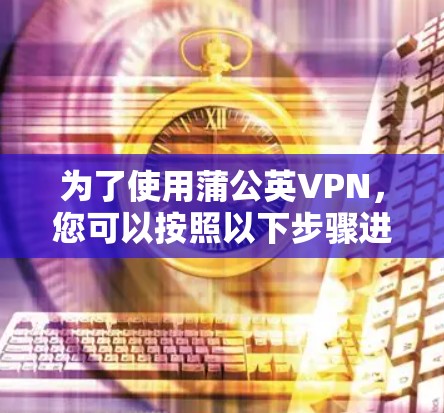 为了使用蒲公英VPN,您可以按照以下步骤进行操作 为了使用蒲公英VPN,您可以按照以下步骤进行操作