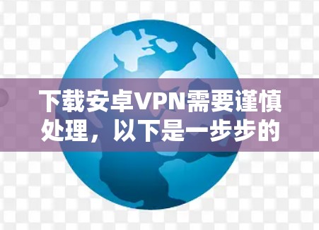 下载安卓VPN需要谨慎处理，以下是一步步的建议
