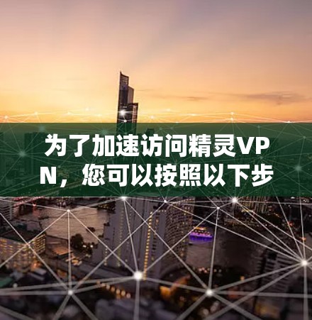 为了加速访问精灵VPN,您可以按照以下步骤操作 为了加速访问精灵VPN,您可以按照以下步骤操作