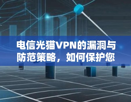 电信光猫VPN的漏洞与防范策略,如何保护您的网络安全? 电信光猫VPN的漏洞与防范策略,如何保护您的网络安全?