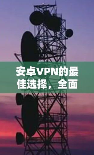 安卓VPN的最佳选择，全面解析与最佳推荐