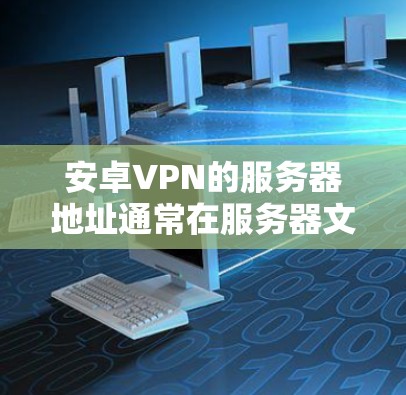 安卓VPN的服务器地址通常在服务器文件夹(如server或server1等)中,服务器号与服务器地址相关。以下是获取服务器地址的步骤 安卓VPN的服务器地址通常在服务器文件夹(如server或server1等)中,服务器号与服务器地址相关。以下是获取服务器地址的步骤
