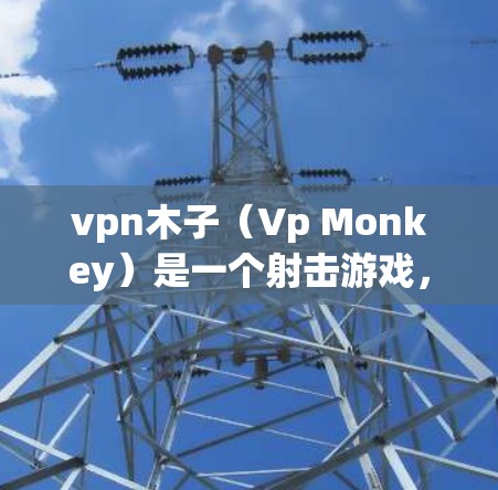 vpn木子(Vp Monkey)是一个射击游戏,由Kane and Co.关卡游戏公司)开发和发行。该游戏于213年登陆中文网(China Game Server)并迅速获得了玩家的喜爱 vpn木子(Vp Monkey)是一个射击游戏,由Kane and Co.关卡游戏公司)开发和发行。该游戏于213年登陆中文网(China Game Server)并迅速获得了玩家的喜爱