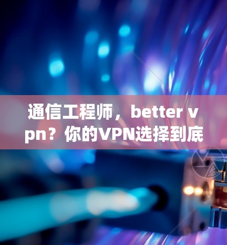 通信工程师,better vpn?你的VPN选择到底是什么? 通信工程师,better vpn?你的VPN选择到底是什么?