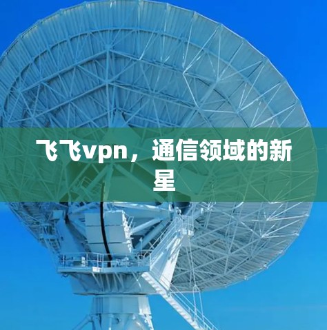 飞飞vpn,通信领域的新星 飞飞vpn,通信领域的新星