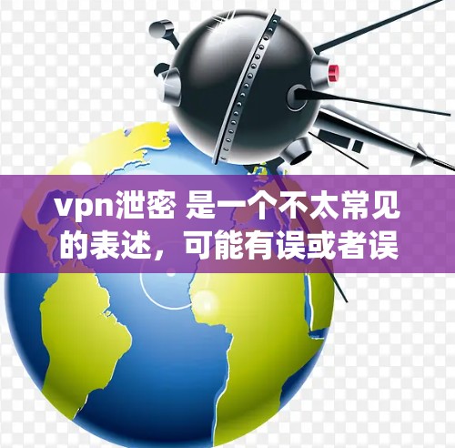 vpn泄密 是一个不太常见的表述，可能有误或者误解。以下是一些可能的解释