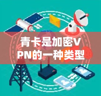 青卡是加密VPN的一种类型,通常使用加密算法如SSL、RSA、MD5等,以保护数据的安全。加密和解密是加密过程中的两个关键步骤 青卡是加密VPN的一种类型,通常使用加密算法如SSL、RSA、MD5等,以保护数据的安全。加密和解密是加密过程中的两个关键步骤
