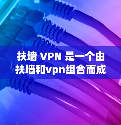 扶墙 VPN 是一个由扶墙和vpn组合而成的词汇，可能在不同的语境中有多种含义。以下是对其可能含义的逐步解释