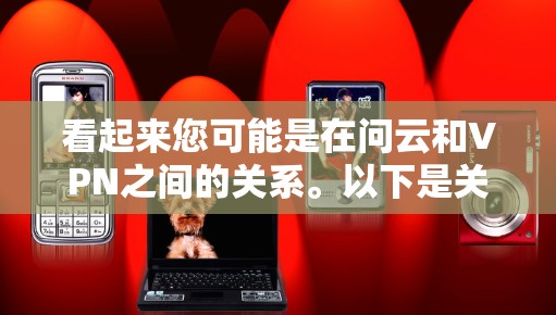 看起来您可能是在问云和VPN之间的关系。以下是关于这两个概念的简单介绍 看起来您可能是在问云和VPN之间的关系。以下是关于这两个概念的简单介绍