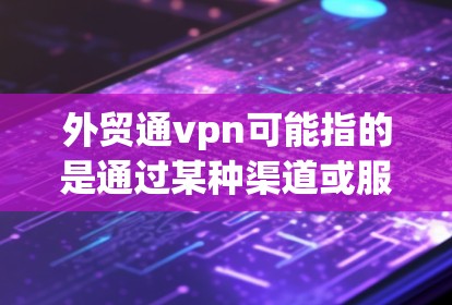 外贸通vpn可能指的是通过某种渠道或服务来促进外贸交易，提升客户体验或降低成本。以下是一些可能与外贸通vpn相关的信息和建议