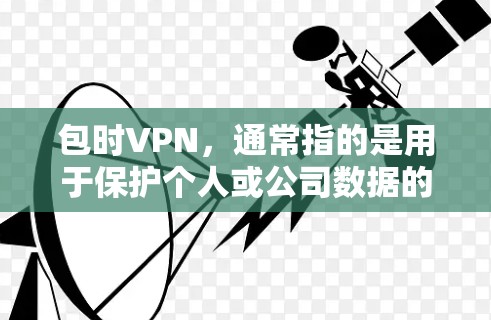 包时VPN，通常指的是用于保护个人或公司数据的网络服务。它可以帮助用户在特定时间内控制流量和访问权限，防止数据被截获或攻击。以下是关于包时VPN的一些详细信息