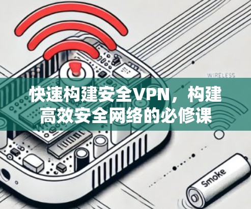 快速构建安全VPN，构建高效安全网络的必修课