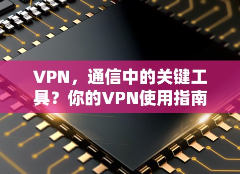 VPN,通信中的关键工具?你的VPN使用指南 VPN,通信中的关键工具?你的VPN使用指南