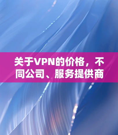 关于VPN的价格,不同公司、服务提供商和服务级别(SLA)会有不同的定价策略。以下是一些常见的VPN服务类型和价格 关于VPN的价格,不同公司、服务提供商和服务级别(SLA)会有不同的定价策略。以下是一些常见的VPN服务类型和价格