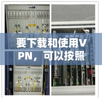 要下载和使用VPN，可以按照以下步骤操作