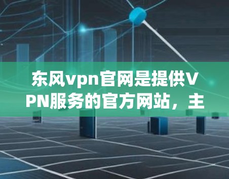 东风vpn官网是提供VPN服务的官方网站，主要面向全球用户。以下是关于东风vpn官网的详细分析