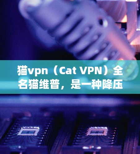 猫vpn(Cat VPN)全名猫维普,是一种降压药物,通常用于控制血压,减少死亡率。它常用于宠物狗或猫的护理。虽然它主要用于宠物,但可能在某些情况下帮助控制宠物的血压 猫vpn(Cat VPN)全名猫维普,是一种降压药物,通常用于控制血压,减少死亡率。它常用于宠物狗或猫的护理。虽然它主要用于宠物,但可能在某些情况下帮助控制宠物的血压