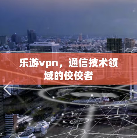 乐游vpn，通信技术领域的佼佼者