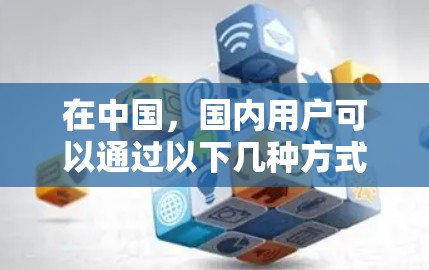 在中国,国内用户可以通过以下几种方式使用VPN服务 在中国,国内用户可以通过以下几种方式使用VPN服务