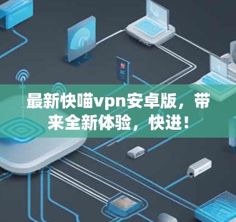 最新快喵vpn安卓版，带来全新体验，快进！