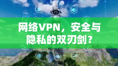 网络VPN,安全与隐私的双刃剑? 网络VPN,安全与隐私的双刃剑?