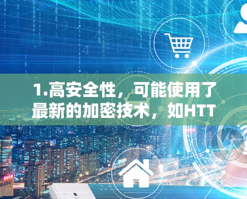 1.高安全性,可能使用了最新的加密技术,如HTTPS、TLS 1.2、TLS 1.3等,以确保数据的安全 1.高安全性,可能使用了最新的加密技术,如HTTPS、TLS 1.2、TLS 1.3等,以确保数据的安全