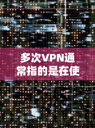 多次VPN通常指的是在使用VPN服务时，多次尝试或访问同一网络服务，这可能会导致网络异常或安全风险。以下是一些关于如何使用VPN和避免多次VPN的建议
