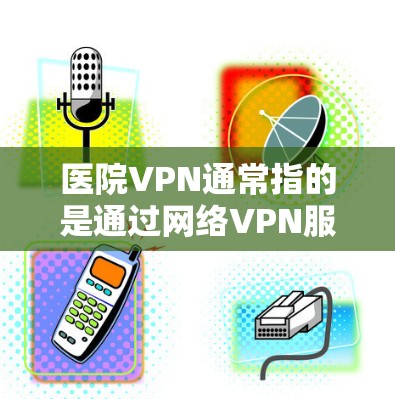 医院VPN通常指的是通过网络VPN服务访问医院的网络资源,以保护患者隐私、防止网络攻击或进行身份验证等。医院可能会选择使用VPN来管理内部网络,确保数据的安全和隐私 医院VPN通常指的是通过网络VPN服务访问医院的网络资源,以保护患者隐私、防止网络攻击或进行身份验证等。医院可能会选择使用VPN来管理内部网络,确保数据的安全和隐私
