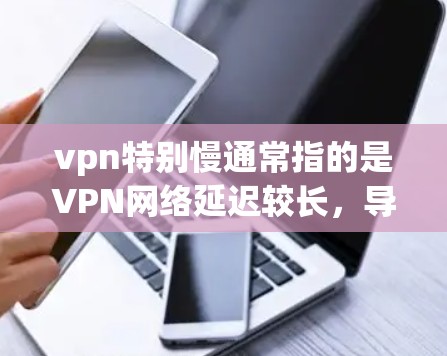 vpn特别慢通常指的是VPN网络延迟较长，导致用户体验变慢。以下是几点可以帮助你解决这一问题