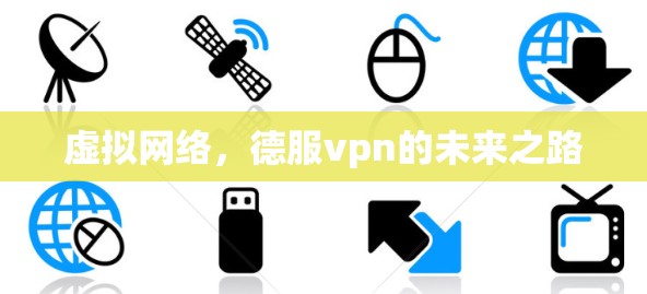 虚拟网络,德服vpn的未来之路 虚拟网络,德服vpn的未来之路