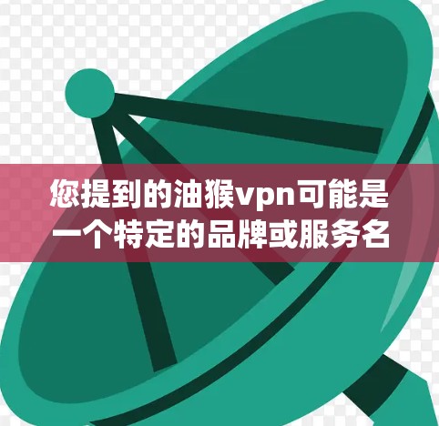 您提到的油猴vpn可能是一个特定的品牌或服务名称。以下是一些可能的解释 您提到的油猴vpn可能是一个特定的品牌或服务名称。以下是一些可能的解释