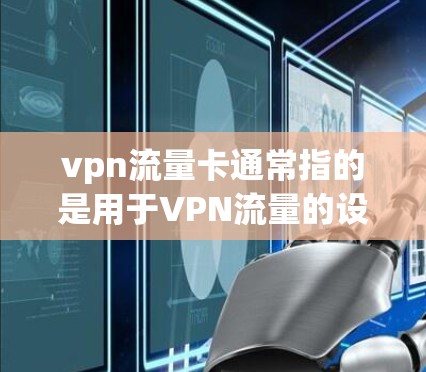 vpn流量卡通常指的是用于VPN流量的设备，这些设备能够帮助用户在VPN网络中访问互联网服务。以下是关于vpn流量卡的一些基本信息和使用方法
