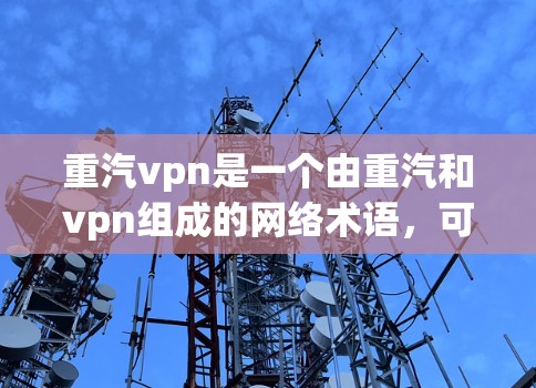 重汽vpn是一个由重汽和vpn组成的网络术语，可能代表以下几种含义