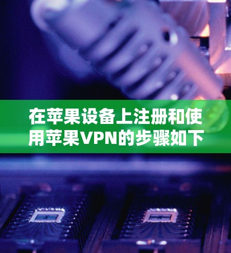 在苹果设备上注册和使用苹果VPN的步骤如下