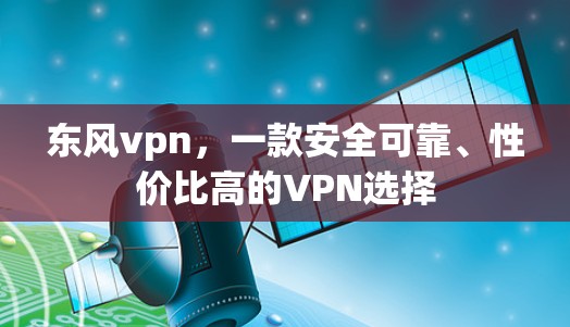 东风vpn,一款安全可靠、性价比高的VPN选择 东风vpn,一款安全可靠、性价比高的VPN选择