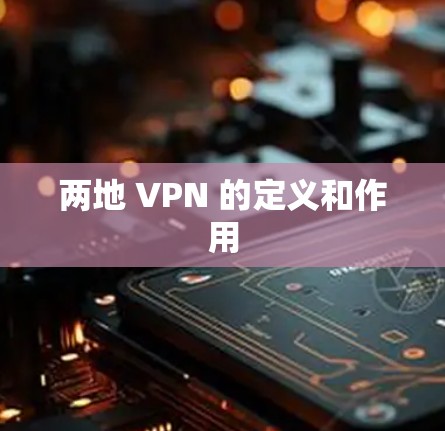 两地 VPN 的定义和作用