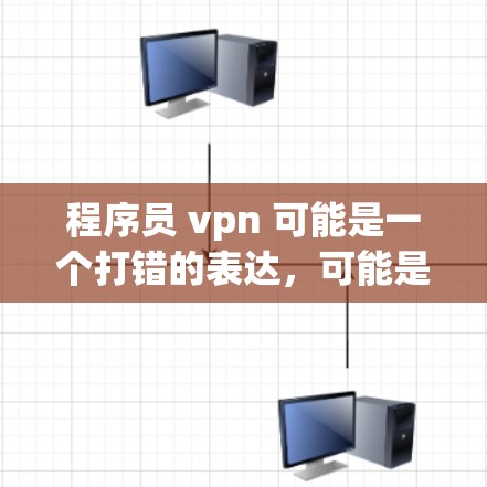 程序员 vpn 可能是一个打错的表达,可能是程序员 vpn(programmer VPN)或者是程序员的VPN(programmer VPN)无论如何,无论是什么意思,我需要先弄清楚你的意思 程序员 vpn 可能是一个打错的表达,可能是程序员 vpn(programmer VPN)或者是程序员的VPN(programmer VPN)无论如何,无论是什么意思,我需要先弄清楚你的意思
