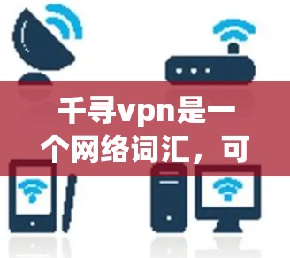 千寻vpn是一个网络词汇,可能指的是某种游戏、APP、或者网站上的一个特定产品或服务。由于千寻vpn是一个比较少见的词汇,其具体含义需要根据上下文来判断。以下是几种可能的解释 千寻vpn是一个网络词汇,可能指的是某种游戏、APP、或者网站上的一个特定产品或服务。由于千寻vpn是一个比较少见的词汇,其具体含义需要根据上下文来判断。以下是几种可能的解释