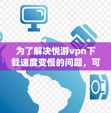 为了解决悦游vpn下载速度变慢的问题,可以按照以下步骤进行 为了解决悦游vpn下载速度变慢的问题,可以按照以下步骤进行