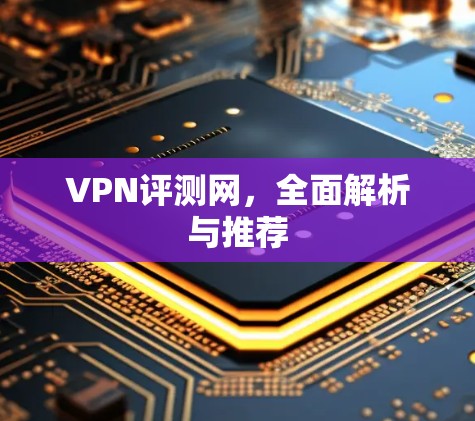 VPN评测网,全面解析与推荐 VPN评测网,全面解析与推荐
