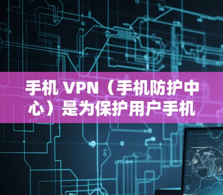 手机 VPN（手机防护中心）是为保护用户手机免受恶意软件攻击而开发的工具。它通过多种方式确保手机的安全，包括