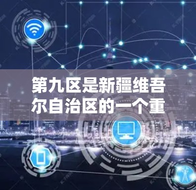 第九区是新疆维吾尔自治区的一个重要地区，位于北疆，该地区在新疆地区的地理位置、经济、文化和政治等方面都有显著的特点。关于第九区VPN，以下是一些关键信息