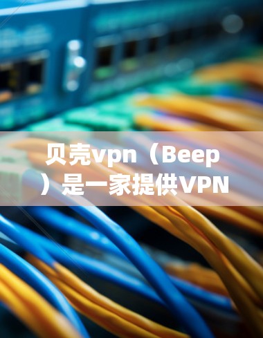 贝壳vpn(Beep)是一家提供VPN服务的公司,致力于为用户提供安全、可靠的网络连接。以下是关于贝壳vpn官网的一些关键信息 贝壳vpn(Beep)是一家提供VPN服务的公司,致力于为用户提供安全、可靠的网络连接。以下是关于贝壳vpn官网的一些关键信息