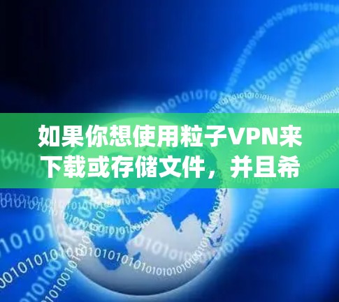 如果你想使用粒子VPN来下载或存储文件,并且希望将这些文件存储在云存储服务中(如Dropbox、Sendspace、Cloudflare Storage等)可以按照以下步骤进行 如果你想使用粒子VPN来下载或存储文件,并且希望将这些文件存储在云存储服务中(如Dropbox、Sendspace、Cloudflare Storage等)可以按照以下步骤进行
