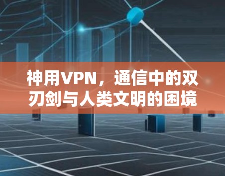 神用VPN,通信中的双刃剑与人类文明的困境 神用VPN,通信中的双刃剑与人类文明的困境