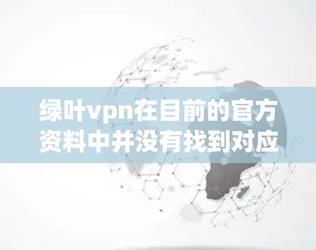绿叶vpn在目前的官方资料中并没有找到对应的绿叶vpn 安卓版的信息。因此，我需要确认是否绿叶vpn是一个误解，可能是指绿叶软件或其他相关的产品