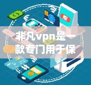 非凡vpn是一款专门用于保护网页安全的软件，通常需要通过网络登录。如果你希望下载非凡vpn手机版，可以按照以下步骤进行