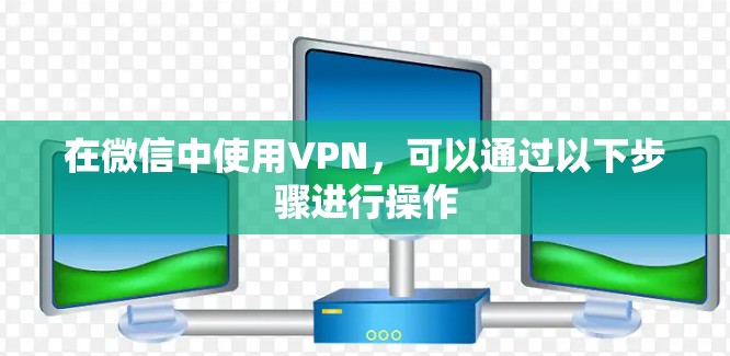 在微信中使用VPN,可以通过以下步骤进行操作 在微信中使用VPN,可以通过以下步骤进行操作