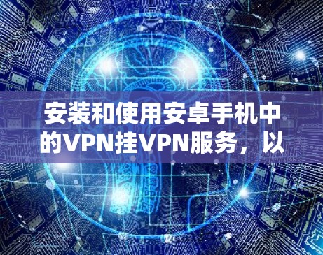 安装和使用安卓手机中的VPN挂VPN服务，以下是详细的步骤